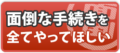 面倒な手続きすべてやってほしい